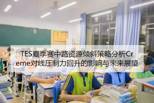 TES夏季赛中路资源倾斜策略分析Creme对线压制力回升的影响与未来展望