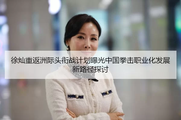 徐灿重返洲际头衔战计划曝光中国拳击职业化发展新路径探讨