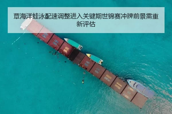 覃海洋蛙泳配速调整进入关键期世锦赛冲牌前景需重新评估