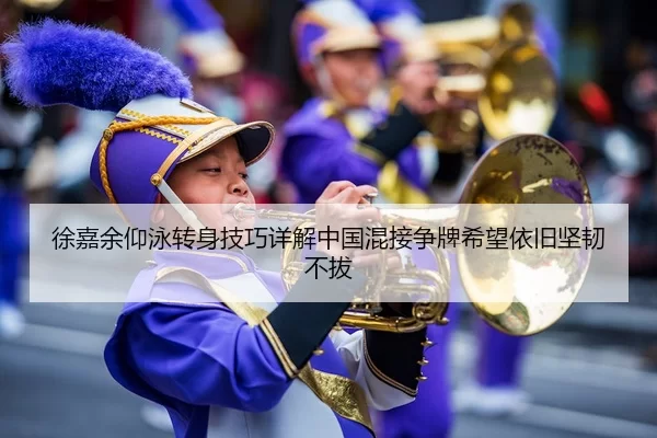 徐嘉余仰泳转身技巧详解中国混接争牌希望依旧坚韧不拔