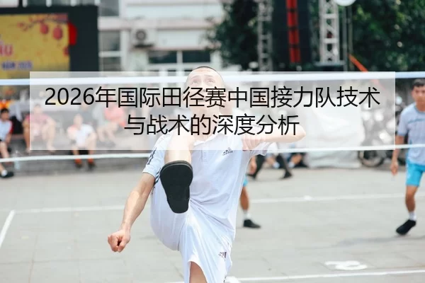 2026年国际田径赛中国接力队技术与战术的深度分析