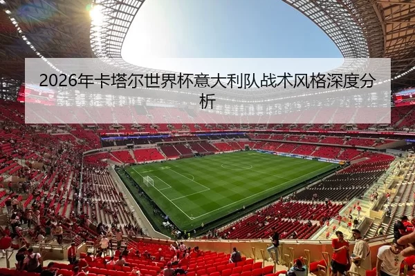 2026年卡塔尔世界杯意大利队战术风格深度分析