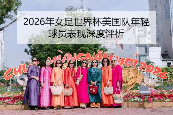 2026年女足世界杯美国队年轻球员表现深度评析