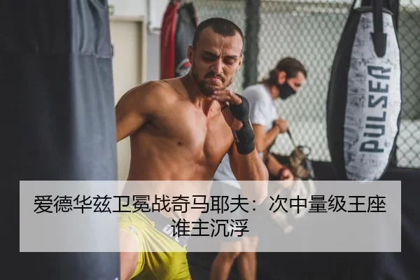 爱德华兹卫冕战奇马耶夫：次中量级王座谁主沉浮