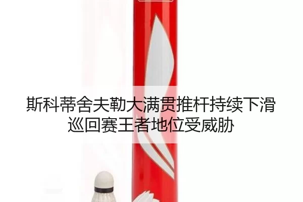 斯科蒂舍夫勒大满贯推杆持续下滑 巡回赛王者地位受威胁