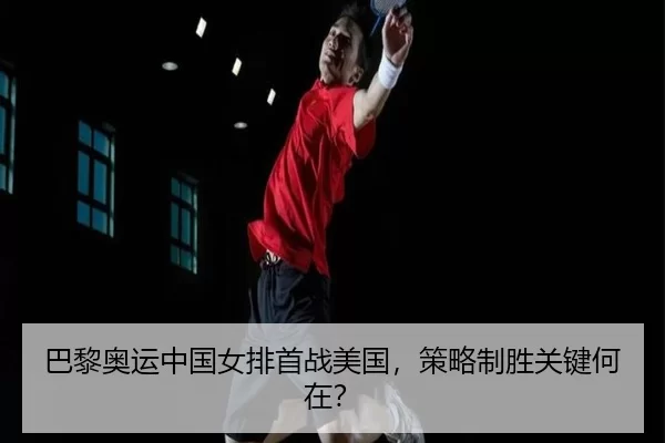 巴黎奥运中国女排首战美国，策略制胜关键何在？