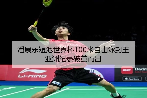 潘展乐短池世界杯100米自由泳封王 亚洲纪录破茧而出