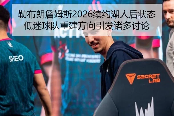 勒布朗詹姆斯2026续约湖人后状态低迷球队重建方向引发诸多讨论