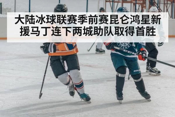 大陆冰球联赛季前赛昆仑鸿星新援马丁连下两城助队取得首胜