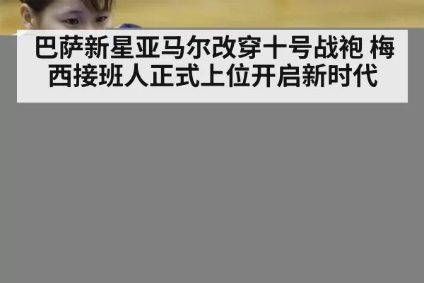 巴萨新星亚马尔改穿十号战袍 梅西接班人正式上位开启新时代