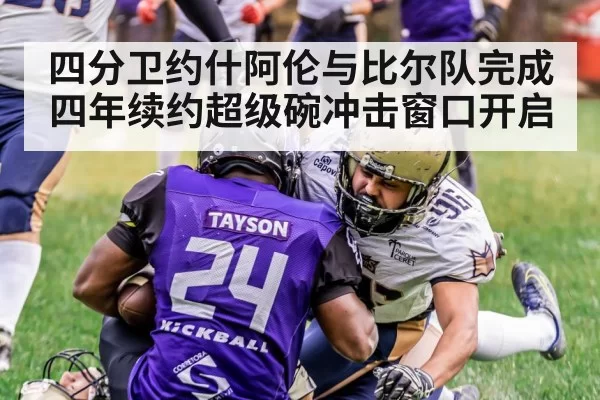 四分卫约什阿伦与比尔队完成四年续约超级碗冲击窗口开启