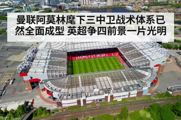 曼联阿莫林麾下三中卫战术体系已然全面成型 英超争四前景一片光明