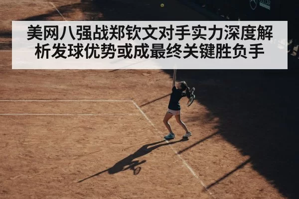 美网八强战郑钦文对手实力深度解析发球优势或成最终关键胜负手