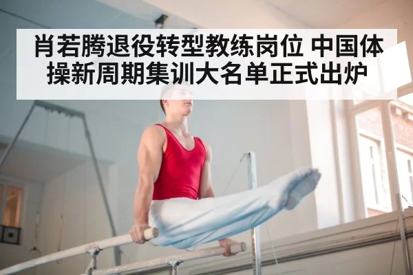 肖若腾退役转型教练岗位 中国体操新周期集训大名单正式出炉