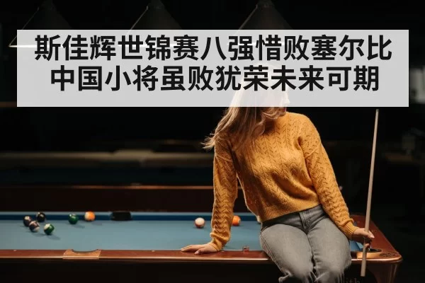 斯佳辉世锦赛八强惜败塞尔比 中国小将虽败犹荣未来可期