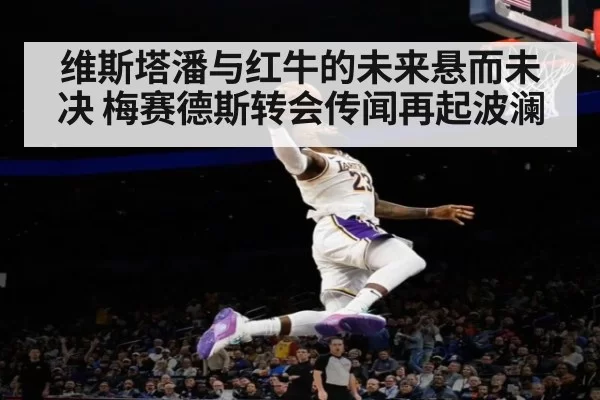 维斯塔潘与红牛的未来悬而未决 梅赛德斯转会传闻再起波澜