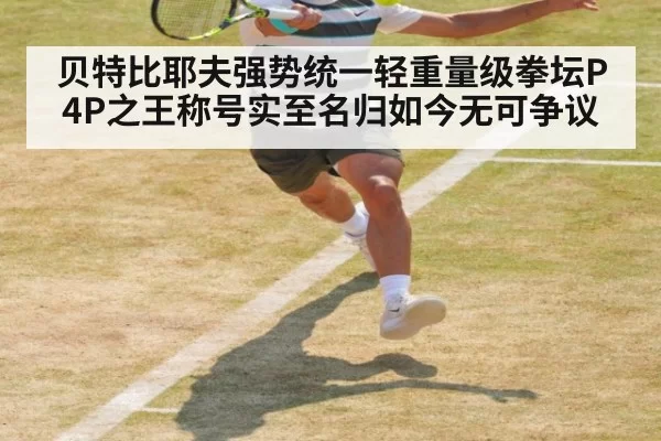 贝特比耶夫强势统一轻重量级拳坛P4P之王称号实至名归如今无可争议