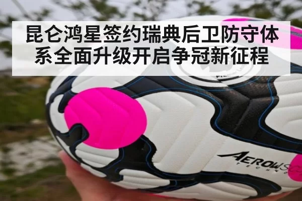 昆仑鸿星签约瑞典后卫防守体系全面升级开启争冠新征程