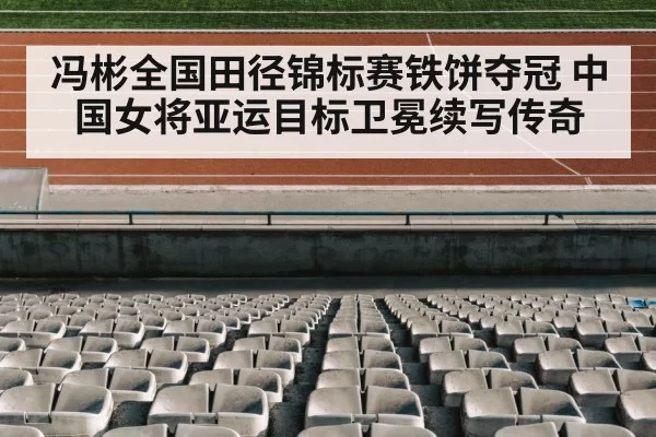 冯彬全国田径锦标赛铁饼夺冠 中国女将亚运目标卫冕续写传奇