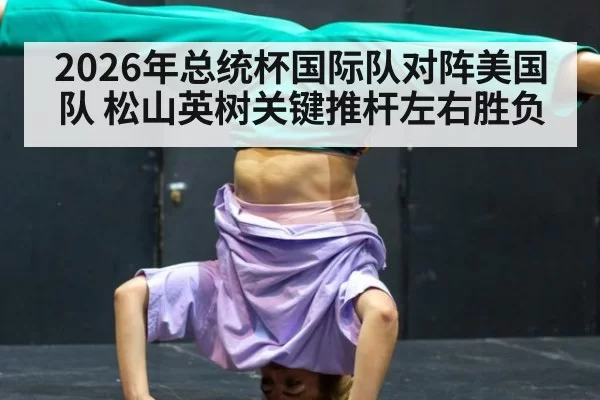 2026年总统杯国际队对阵美国队 松山英树关键推杆左右胜负